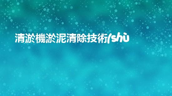 清淤機淤泥清除技術(shù)革新：關(guān)鍵步驟與最新進展！